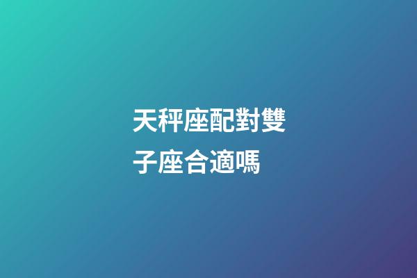 天秤座配對雙子座合適嗎-第1張-星座運(yùn)勢-玄機(jī)派