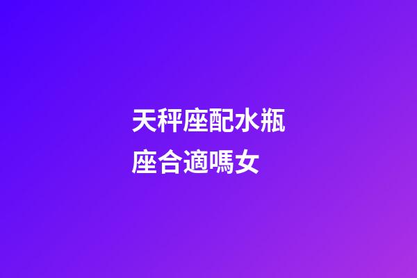 天秤座配水瓶座合適嗎女-第1張-星座運勢-玄機派