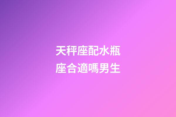 天秤座配水瓶座合適嗎男生-第1張-星座運勢-玄機派