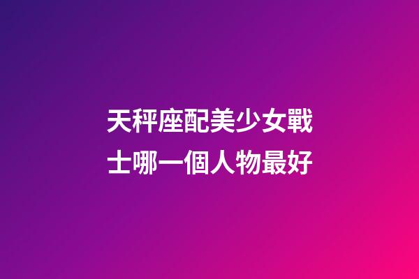 天秤座配美少女戰士哪一個人物最好-第1張-星座運勢-玄機派