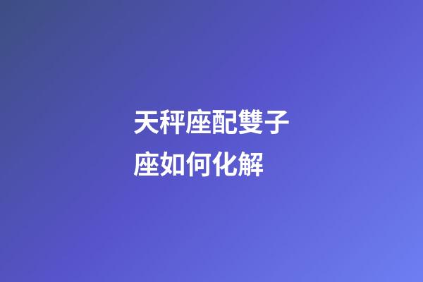 天秤座配雙子座如何化解-第1張-星座運勢-玄機派