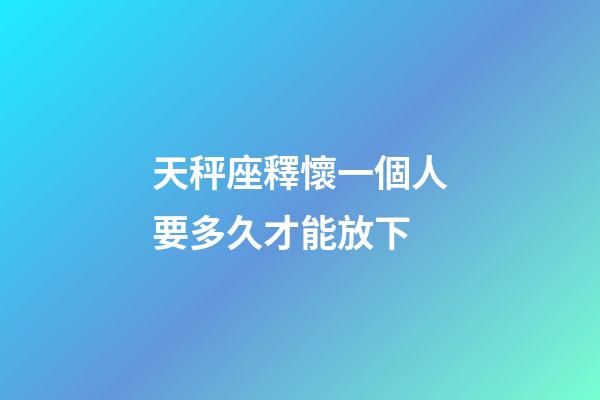 天秤座釋懷一個人要多久才能放下-第1張-星座運勢-玄機派