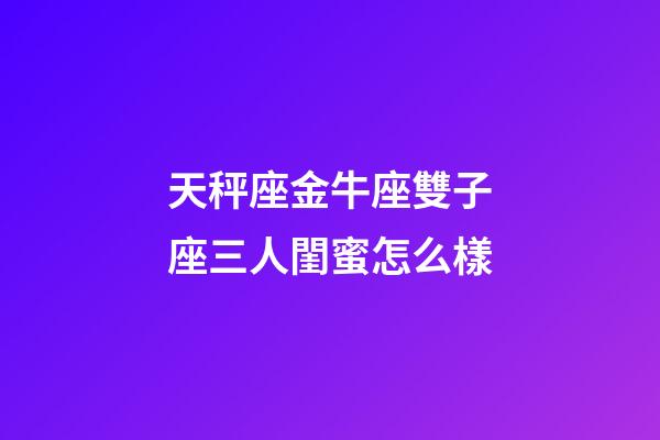 天秤座金牛座雙子座三人閨蜜怎么樣-第1張-星座運(yùn)勢-玄機(jī)派