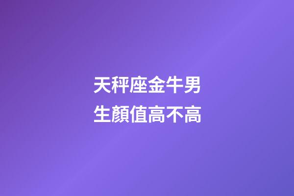 天秤座金牛男生顏值高不高-第1張-星座運勢-玄機派