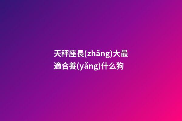 天秤座長(zhǎng)大最適合養(yǎng)什么狗-第1張-星座運(yùn)勢(shì)-玄機(jī)派