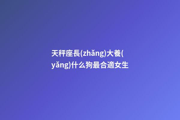 天秤座長(zhǎng)大養(yǎng)什么狗最合適女生-第1張-星座運(yùn)勢(shì)-玄機(jī)派