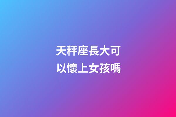 天秤座長大可以懷上女孩嗎-第1張-星座運勢-玄機派