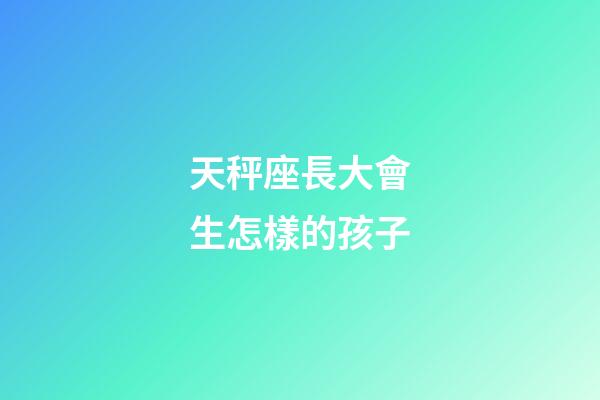 天秤座長大會生怎樣的孩子-第1張-星座運勢-玄機派