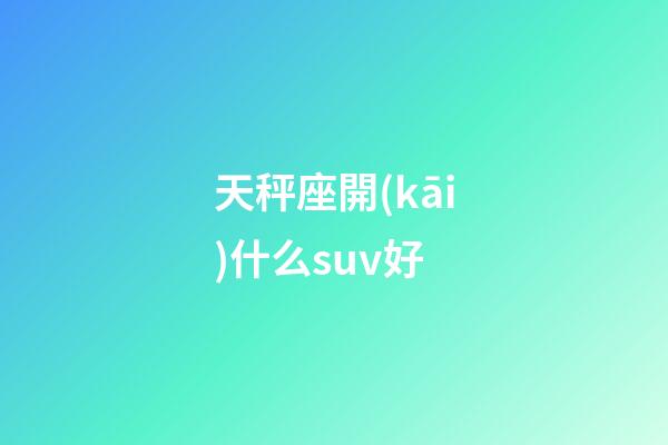 天秤座開(kāi)什么suv好