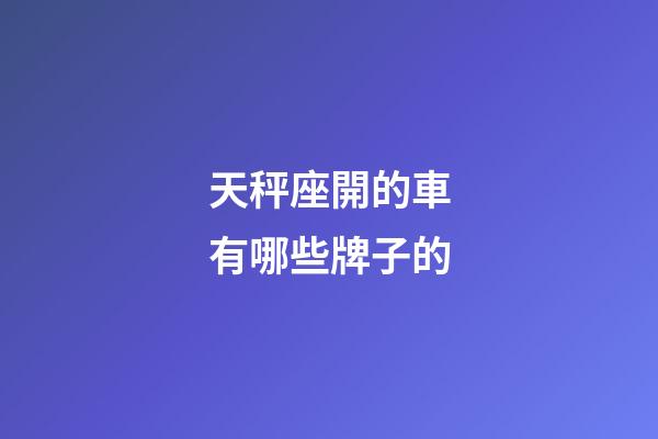 天秤座開的車有哪些牌子的-第1張-星座運勢-玄機派