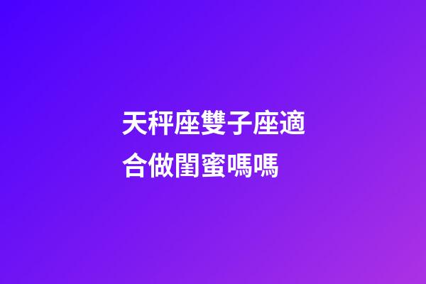 天秤座雙子座適合做閨蜜嗎嗎-第1張-星座運(yùn)勢(shì)-玄機(jī)派