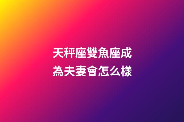 天秤座雙魚座成為夫妻會怎么樣-第1張-星座運勢-玄機(jī)派