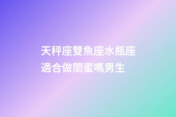 天秤座雙魚座水瓶座適合做閨蜜嗎男生-第1張-星座運勢-玄機派