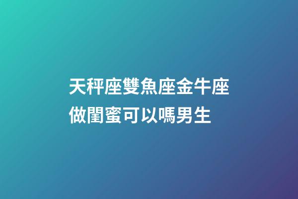 天秤座雙魚座金牛座做閨蜜可以嗎男生-第1張-星座運勢-玄機派