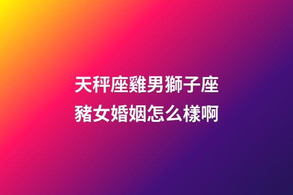 天秤座雞男獅子座豬女婚姻怎么樣啊-第1張-星座運(yùn)勢(shì)-玄機(jī)派