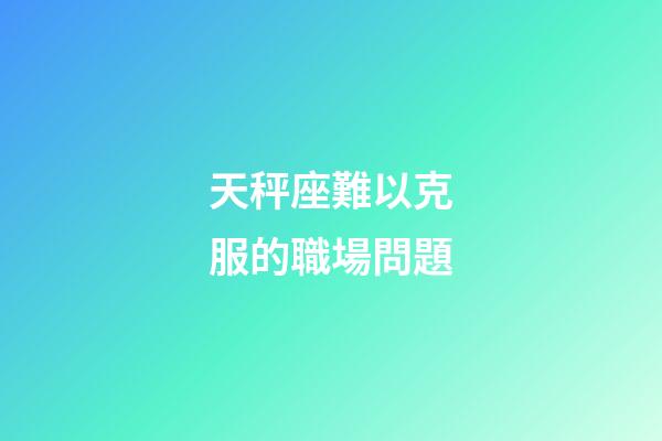 天秤座難以克服的職場問題-第1張-星座運勢-玄機派