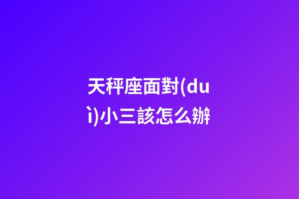天秤座面對(duì)小三該怎么辦-第1張-星座運(yùn)勢(shì)-玄機(jī)派