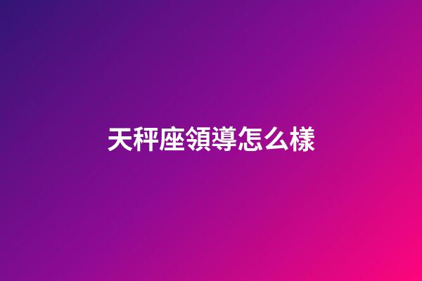 天秤座領導怎么樣-第1張-星座運勢-玄機派