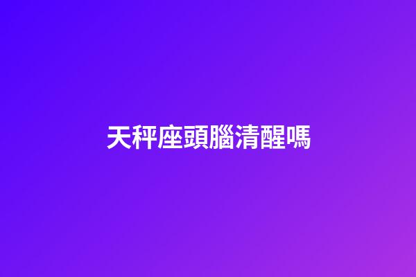 天秤座頭腦清醒嗎-第1張-星座運勢-玄機派