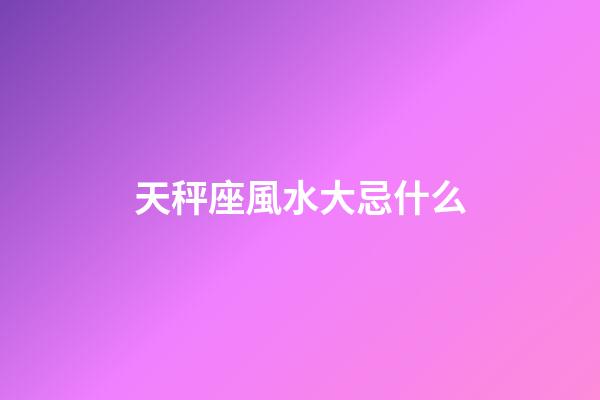 天秤座風水大忌什么-第1張-星座運勢-玄機派