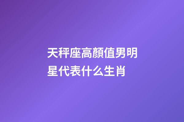 天秤座高顏值男明星代表什么生肖-第1張-星座運勢-玄機派