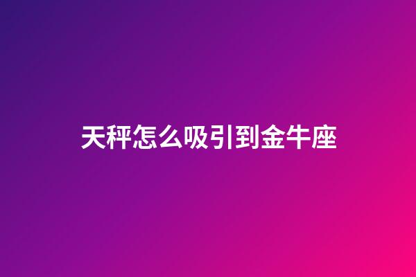 天秤怎么吸引到金牛座-第1張-星座運(yùn)勢(shì)-玄機(jī)派