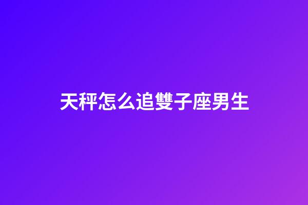 天秤怎么追雙子座男生-第1張-星座運勢-玄機派