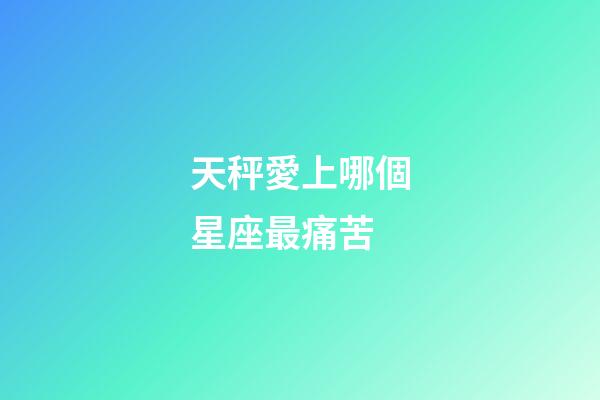 天秤愛上哪個星座最痛苦-第1張-星座運勢-玄機派