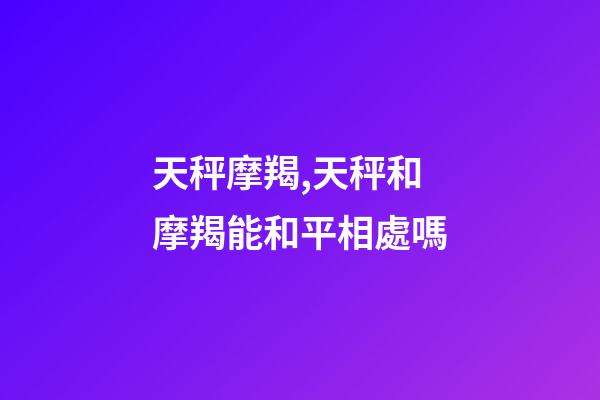 天秤摩羯,天秤和摩羯能和平相處嗎-第1張-觀點(diǎn)-玄機(jī)派