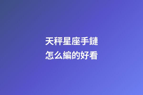 天秤星座手鏈怎么編的好看-第1張-星座運勢-玄機派