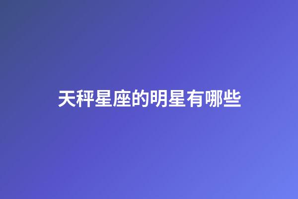 天秤星座的明星有哪些-第1張-星座運(yùn)勢(shì)-玄機(jī)派