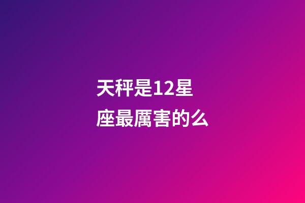 天秤是12星座最厲害的么-第1張-星座運勢-玄機派