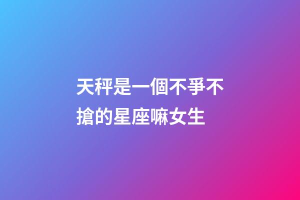 天秤是一個不爭不搶的星座嘛女生-第1張-星座運勢-玄機派