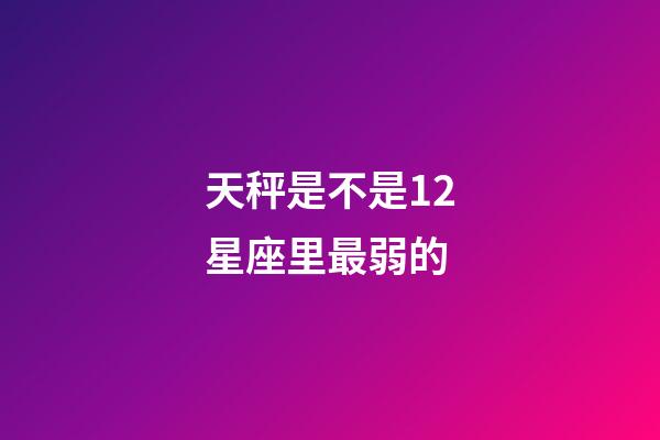 天秤是不是12星座里最弱的-第1張-星座運勢-玄機派