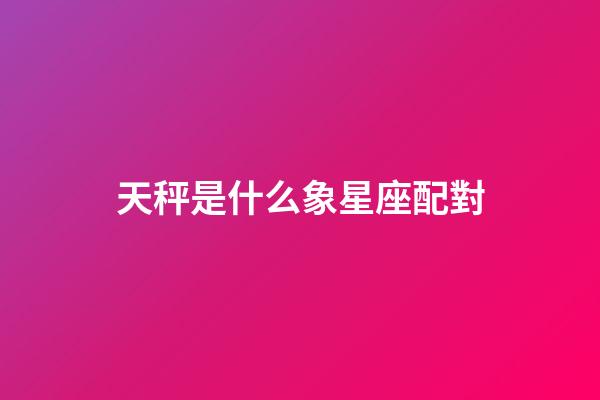 天秤是什么象星座配對-第1張-星座運勢-玄機派