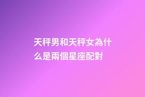 天秤男和天秤女為什么是兩個星座配對-第1張-星座運勢-玄機派
