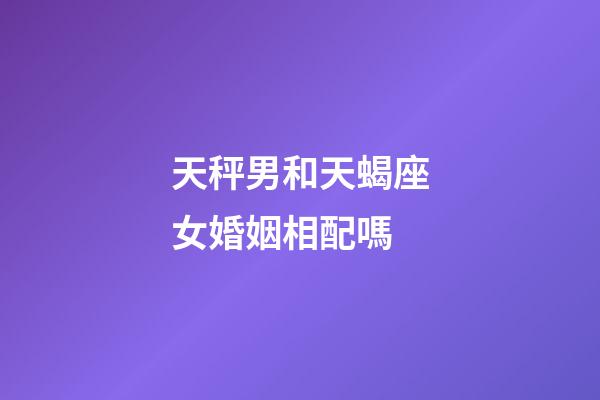 天秤男和天蝎座女婚姻相配嗎-第1張-星座運勢-玄機(jī)派