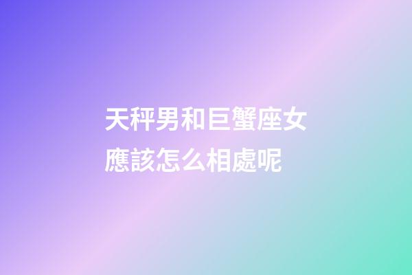 天秤男和巨蟹座女應該怎么相處呢-第1張-星座運勢-玄機派