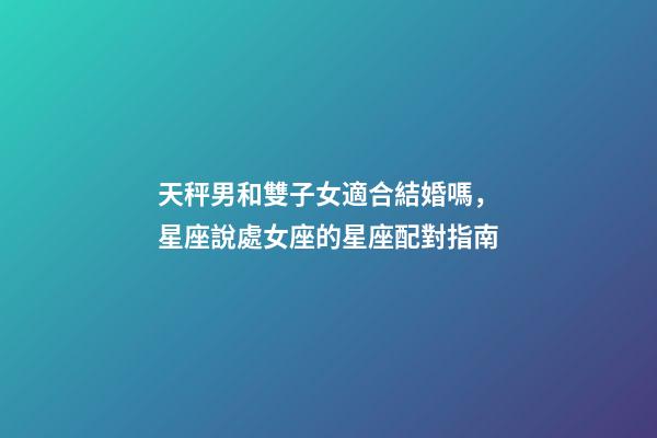 天秤男和雙子女適合結婚嗎，星座說處女座的星座配對指南-第1張-觀點-玄機派