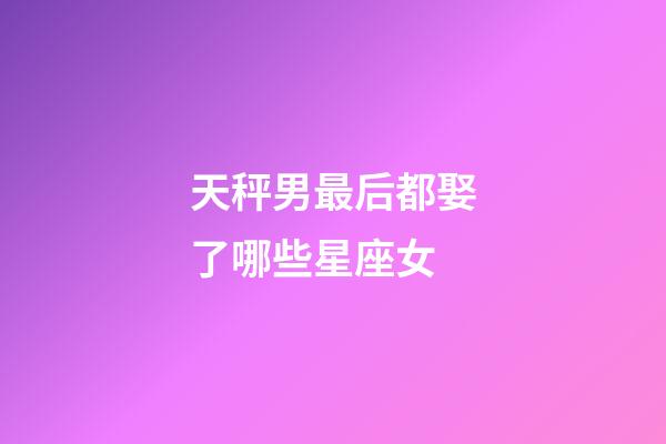天秤男最后都娶了哪些星座女