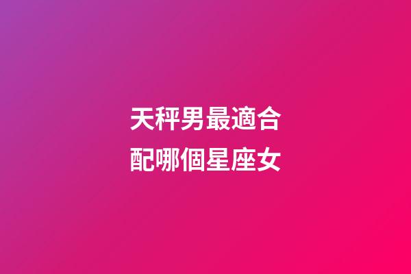 天秤男最適合配哪個星座女-第1張-星座運勢-玄機派