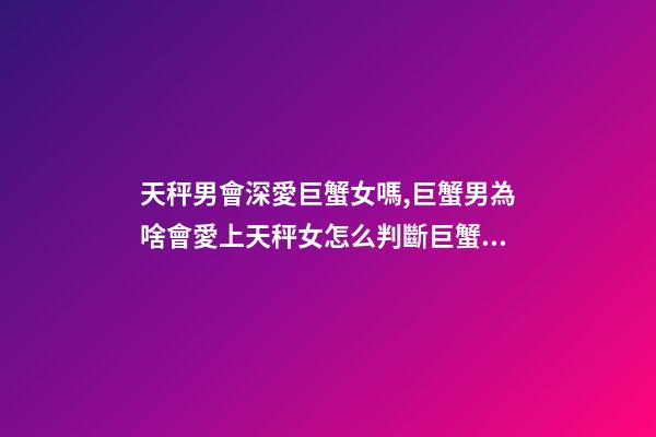 天秤男會深愛巨蟹女嗎,巨蟹男為啥會愛上天秤女怎么判斷巨蟹座男動心了-第1張-觀點-玄機派