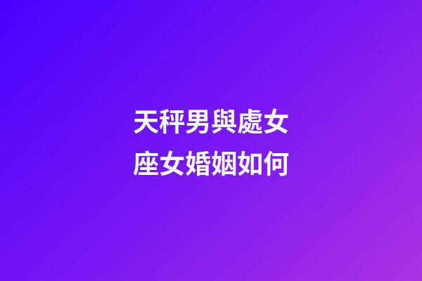 天秤男與處女座女婚姻如何-第1張-星座運勢-玄機派