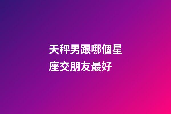 天秤男跟哪個星座交朋友最好-第1張-星座運勢-玄機派
