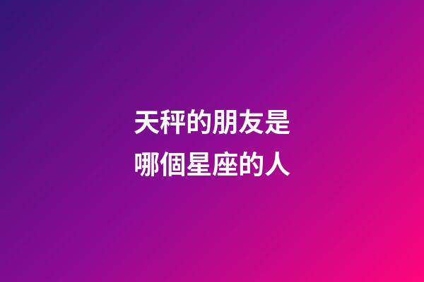 天秤的朋友是哪個星座的人-第1張-星座運勢-玄機派
