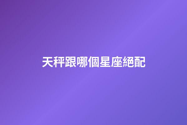 天秤跟哪個星座絕配-第1張-星座運勢-玄機派