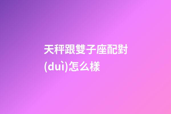 天秤跟雙子座配對(duì)怎么樣-第1張-星座運(yùn)勢(shì)-玄機(jī)派