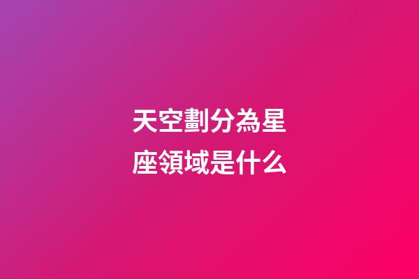 天空劃分為星座領域是什么-第1張-星座運勢-玄機派