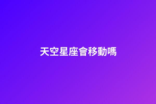 天空星座會移動嗎-第1張-星座運勢-玄機派