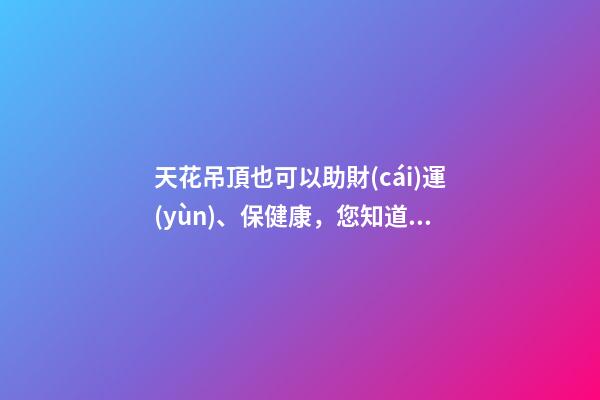 天花吊頂也可以助財(cái)運(yùn)、保健康，您知道嗎？